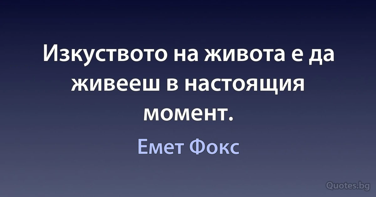 Изкуството на живота е да живееш в настоящия момент. (Емет Фокс)