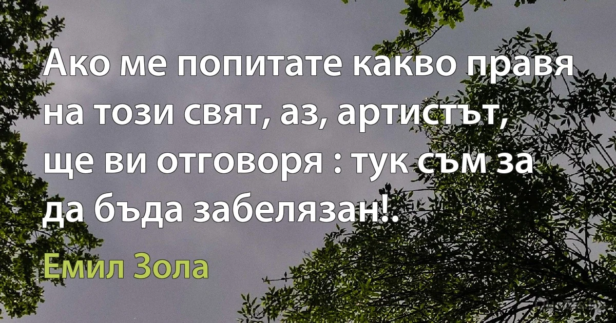 Ако ме попитате какво правя на този свят, аз, артистът, ще ви отговоря : тук съм за да бъда забелязан!. (Емил Зола)