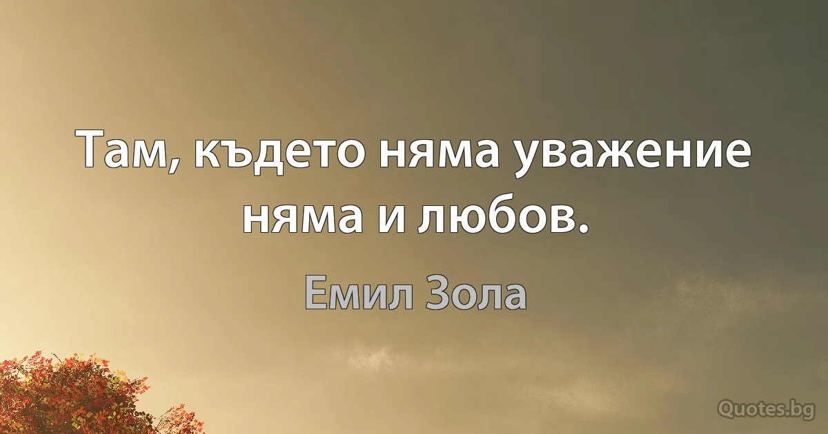 Там, където няма уважение няма и любов. (Емил Зола)