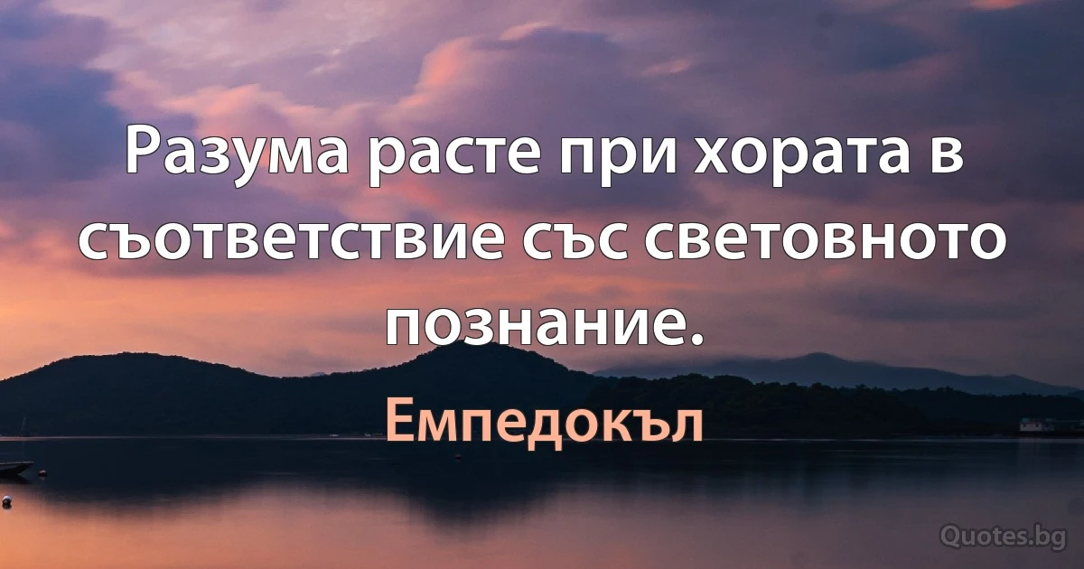 Разума расте при хората в съответствие със световното познание. (Емпедокъл)