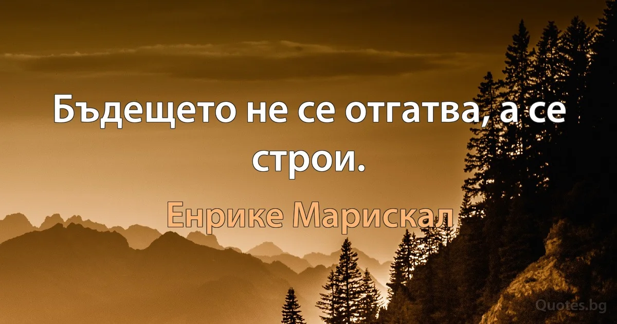 Бъдещето не се отгатва, а се строи. (Енрике Марискал)