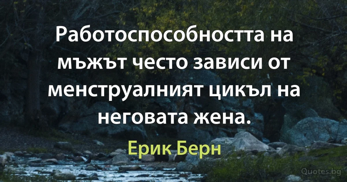 Работоспособността на мъжът често зависи от менструалният цикъл на неговата жена. (Ерик Берн)