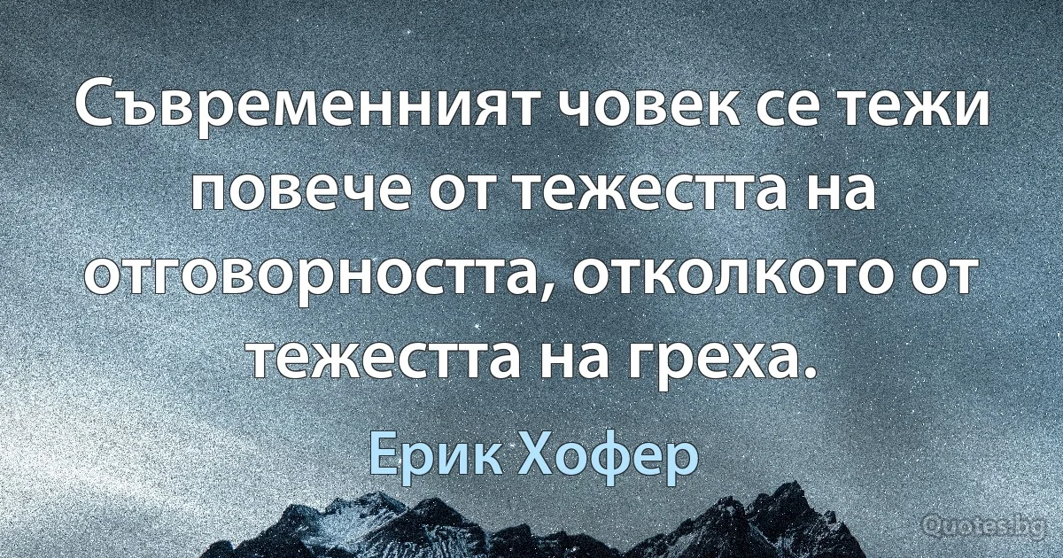 Съвременният човек се тежи повече от тежестта на отговорността, отколкото от тежестта на греха. (Ерик Хофер)