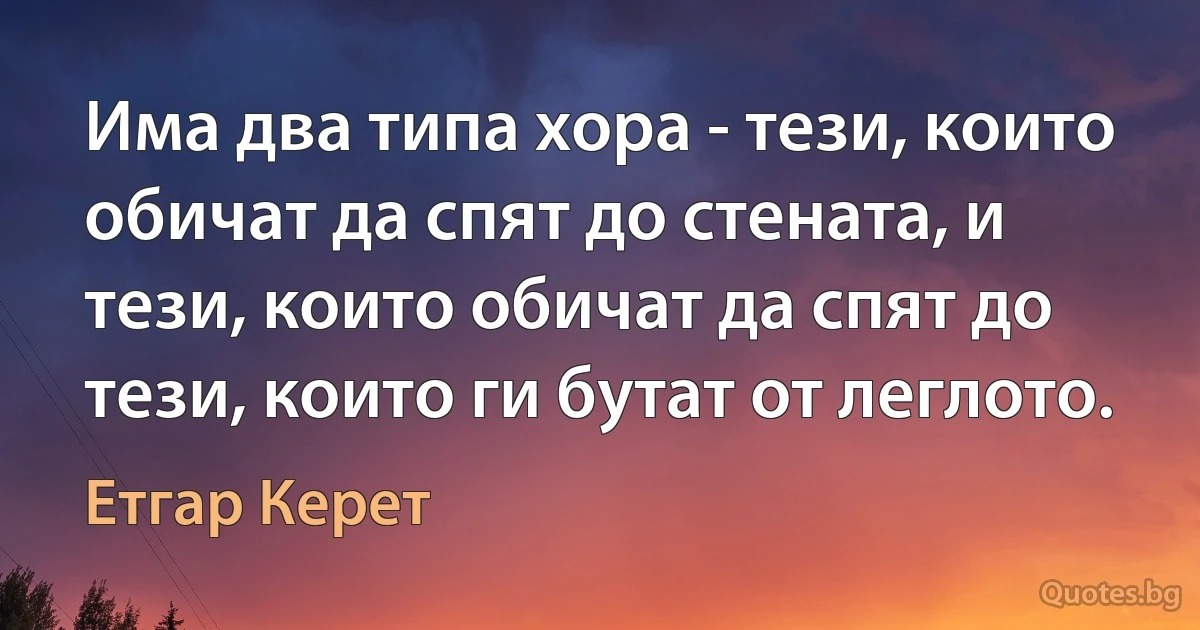 Има два типа хора - тези, които обичат да спят до стената, и тези, които обичат да спят до тези, които ги бутат от леглото. (Етгар Керет)