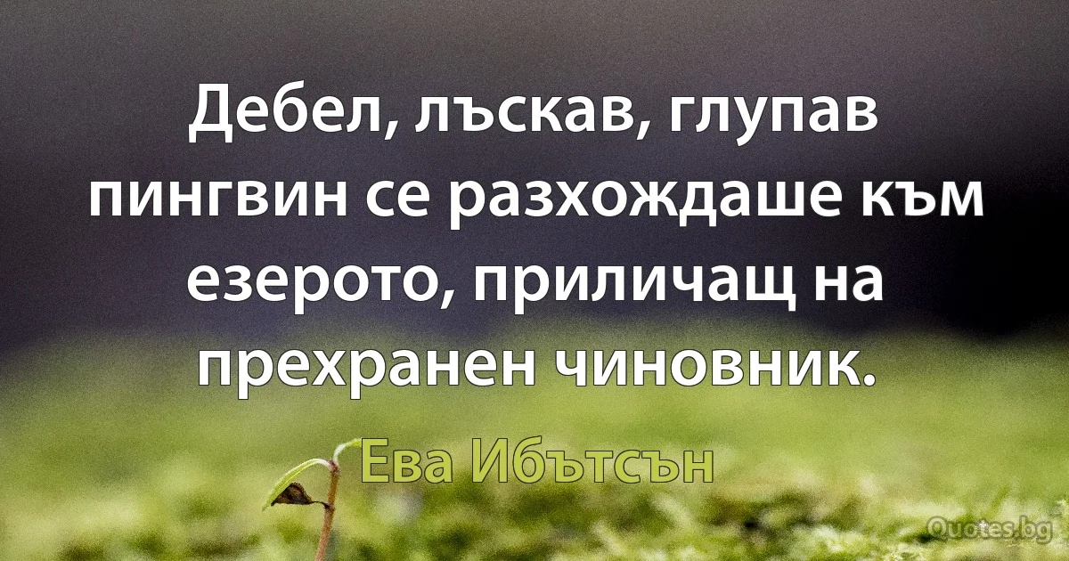 Дебел, лъскав, глупав пингвин се разхождаше към езерото, приличащ на прехранен чиновник. (Ева Ибътсън)