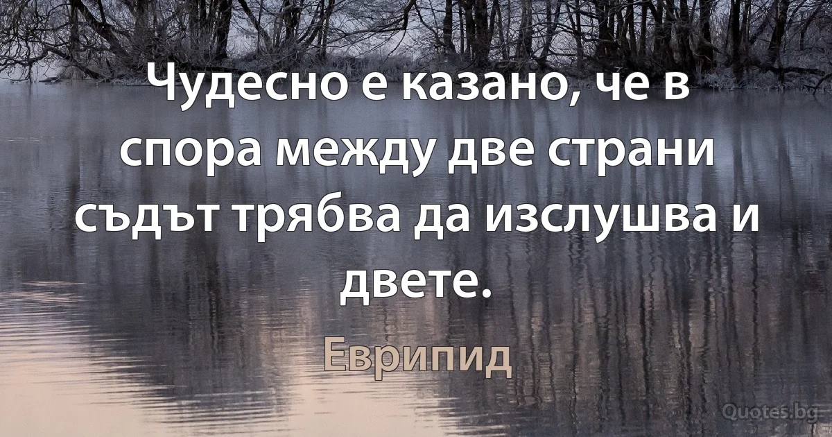 Чудесно е казано, че в спора между две страни съдът трябва да изслушва и двете. (Еврипид)