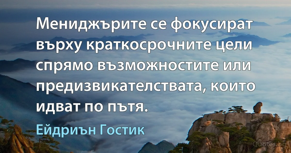 Мениджърите се фокусират върху краткосрочните цели спрямо възможностите или предизвикателствата, които идват по пътя. (Ейдриън Гостик)