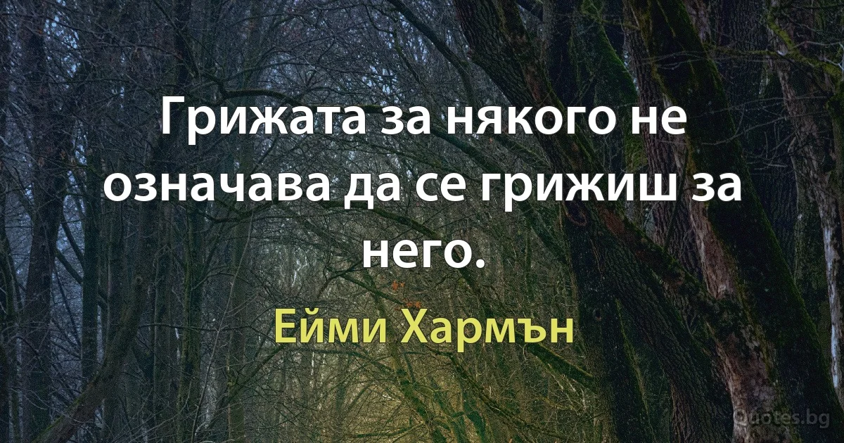 Грижата за някого не означава да се грижиш за него. (Ейми Хармън)