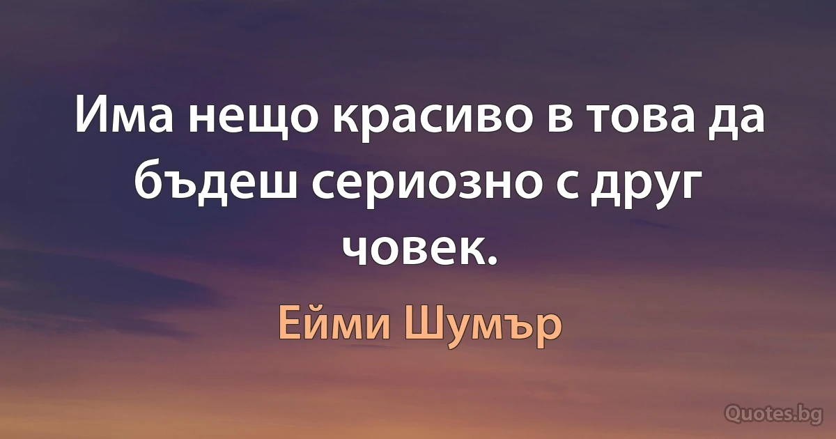 Има нещо красиво в това да бъдеш сериозно с друг човек. (Ейми Шумър)