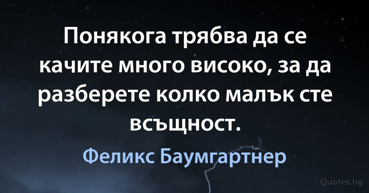 Понякога трябва да се качите много високо, за да разберете колко малък сте всъщност. (Феликс Баумгартнер)