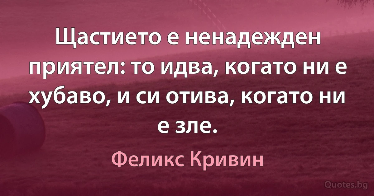 Щастието е ненадежден приятел: то идва, когато ни е хубаво, и си отива, когато ни е зле. (Феликс Кривин)