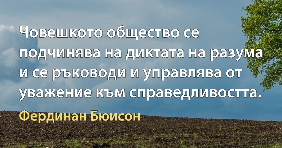 Човешкото общество се подчинява на диктата на разума и се ръководи и управлява от уважение към справедливостта. (Фердинан Бюисон)