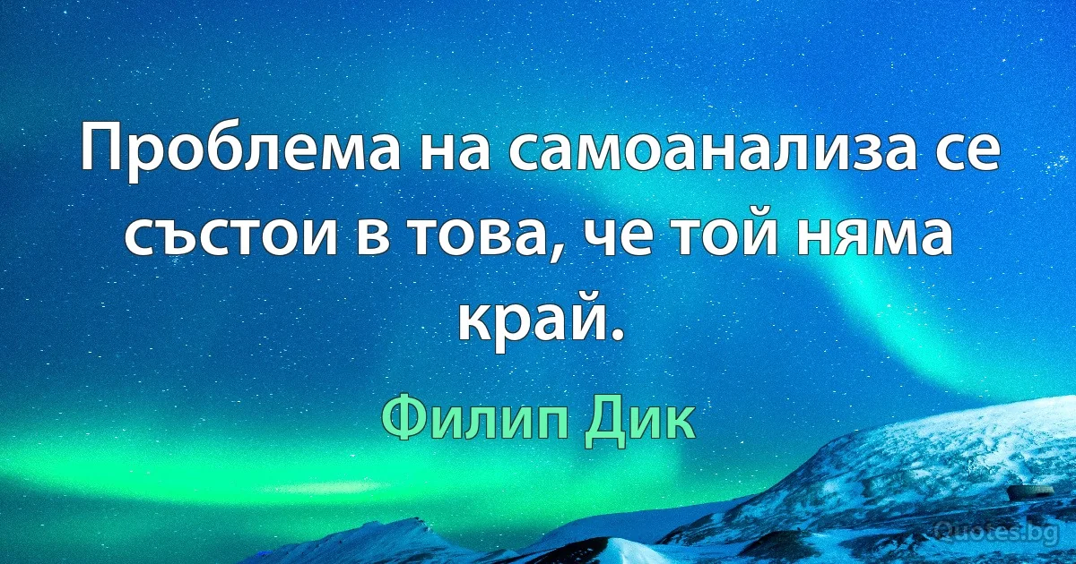 Проблема на самоанализа се състои в това, че той няма край. (Филип Дик)