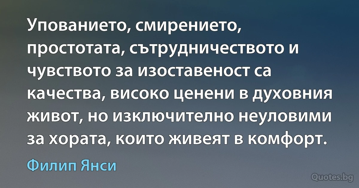 Упованието, смирението, простотата, сътрудничеството и чувството за изоставеност са качества, високо ценени в духовния живот, но изключително неуловими за хората, които живеят в комфорт. (Филип Янси)