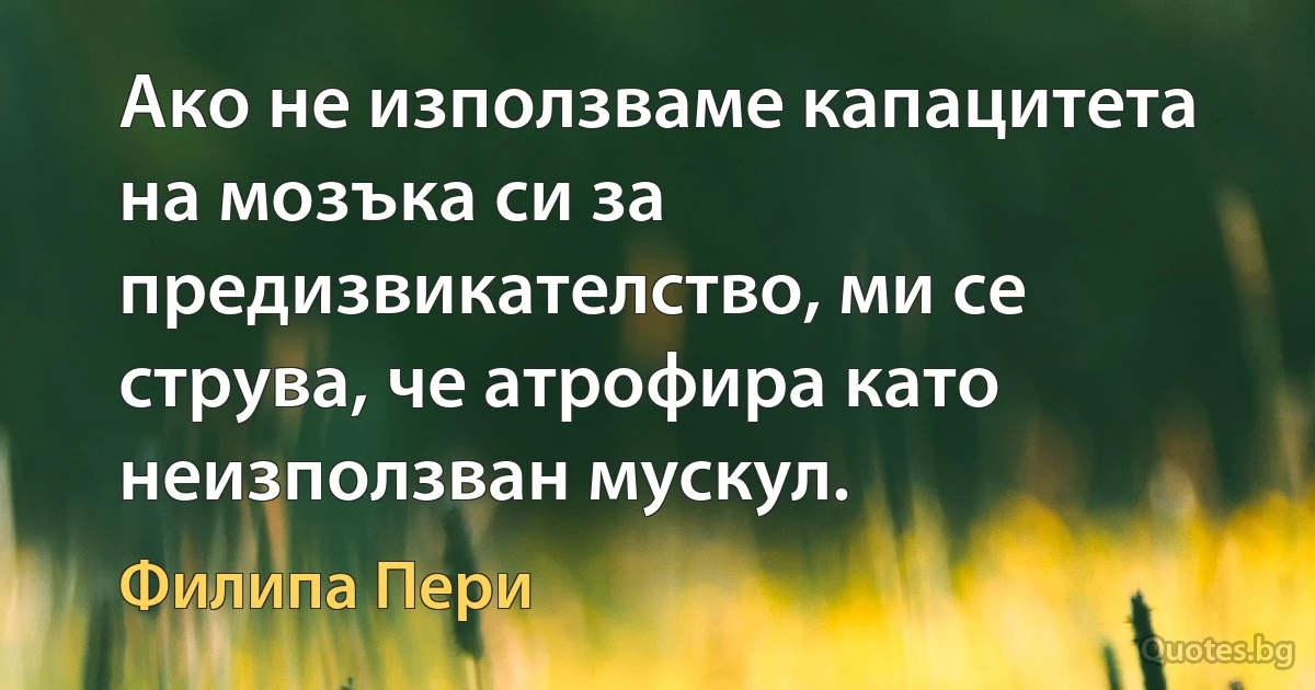 Ако не използваме капацитета на мозъка си за предизвикателство, ми се струва, че атрофира като неизползван мускул. (Филипа Пери)