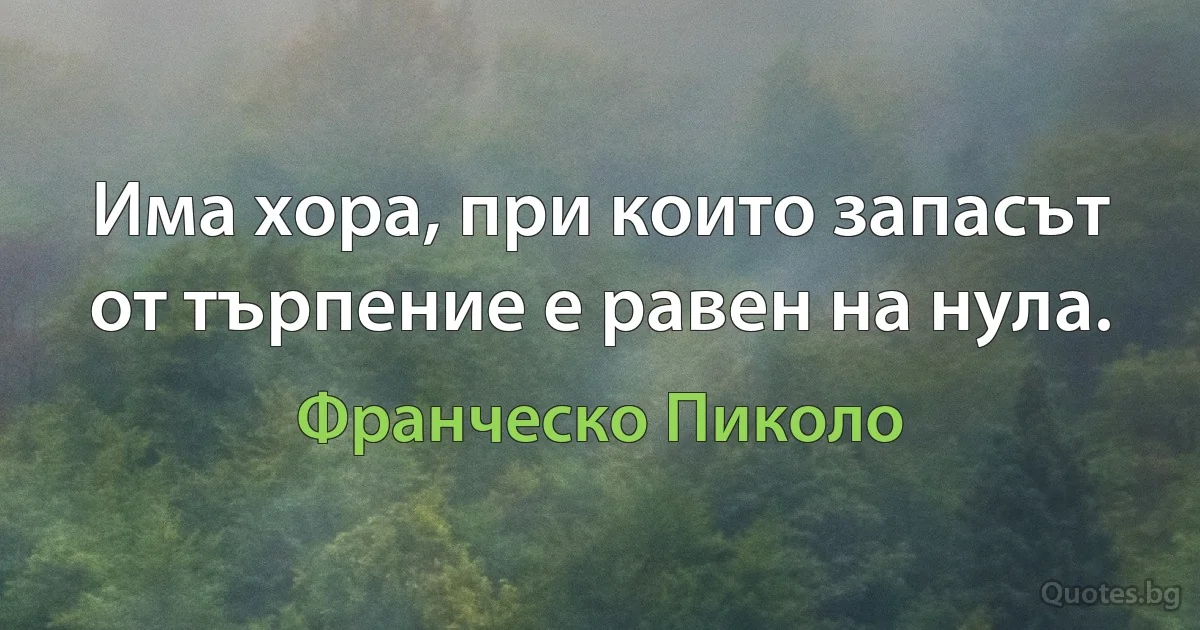 Има хора, при които запасът от търпение е равен на нула. (Франческо Пиколо)