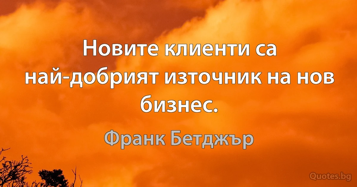 Новите клиенти са най-добрият източник на нов бизнес. (Франк Бетджър)