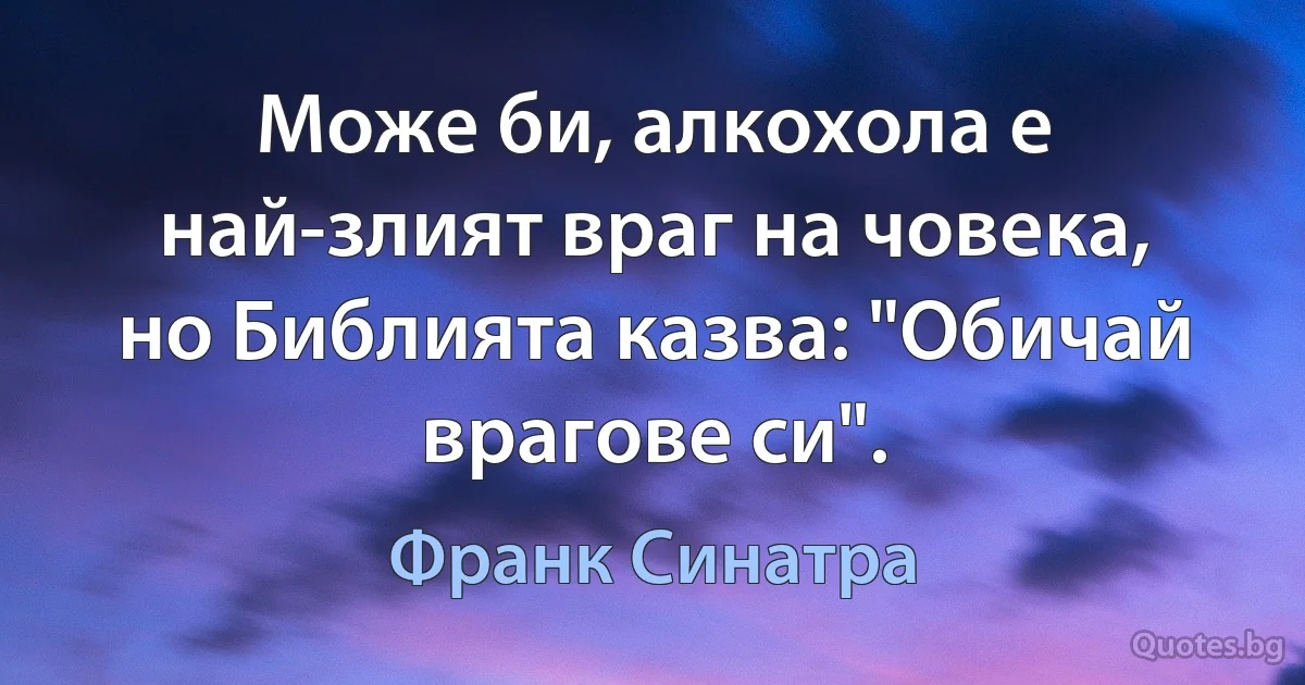 Може би, алкохола е най-злият враг на човека, но Библията казва: "Обичай врагове си". (Франк Синатра)