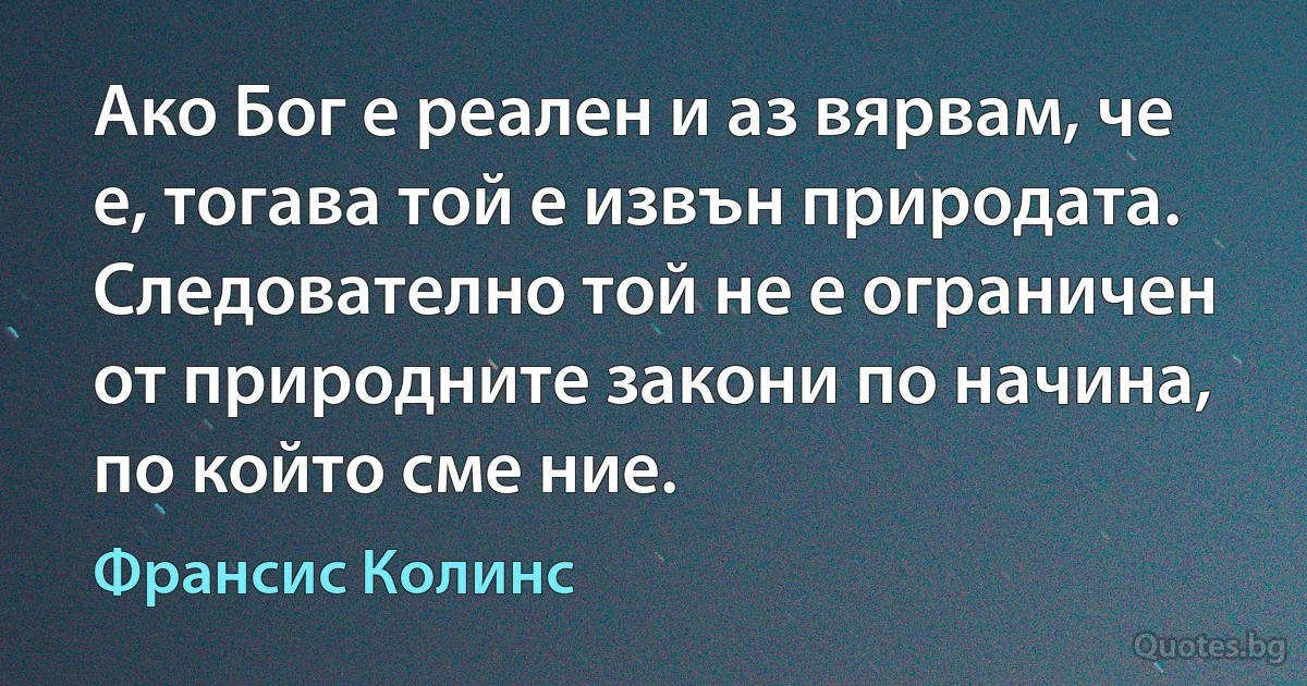 Ако Бог е реален и аз вярвам, че е, тогава той е извън природата. Следователно той не е ограничен от природните закони по начина, по който сме ние. (Франсис Колинс)