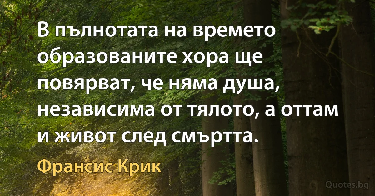 В пълнотата на времето образованите хора ще повярват, че няма душа, независима от тялото, а оттам и живот след смъртта. (Франсис Крик)