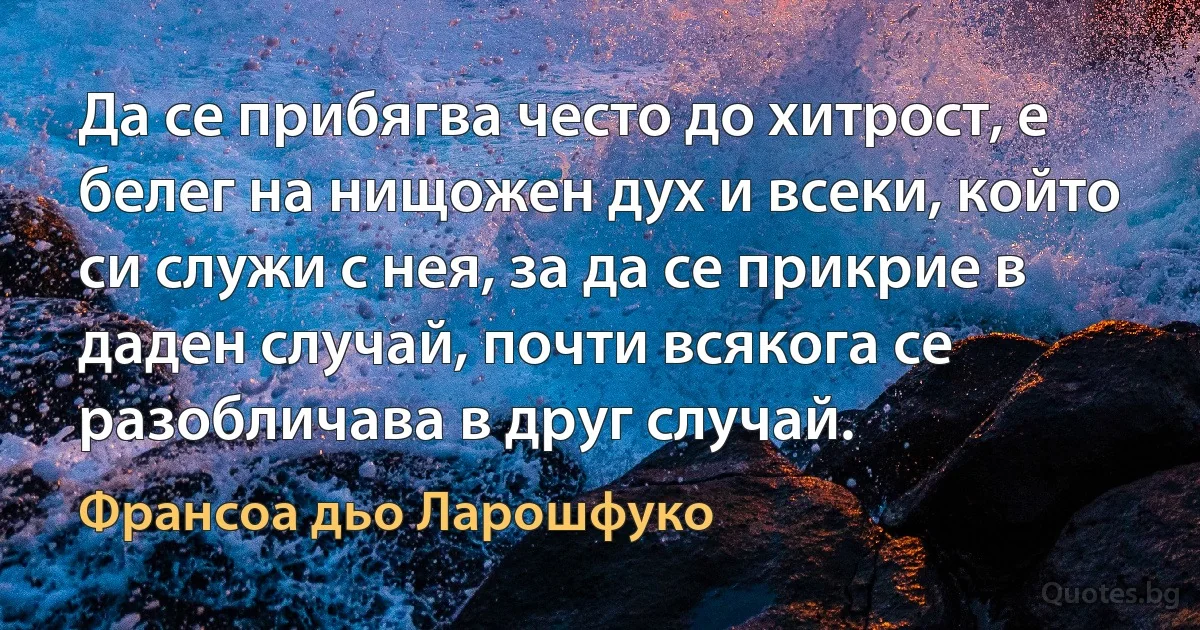 Да се прибягва често до хитрост, е белег на нищожен дух и всеки, който си служи с нея, за да се прикрие в даден случай, почти всякога се разобличава в друг случай. (Франсоа дьо Ларошфуко)