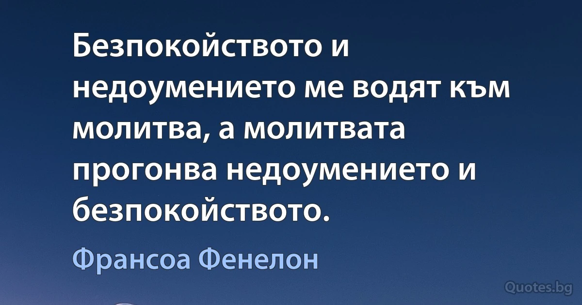 Безпокойството и недоумението ме водят към молитва, а молитвата прогонва недоумението и безпокойството. (Франсоа Фенелон)