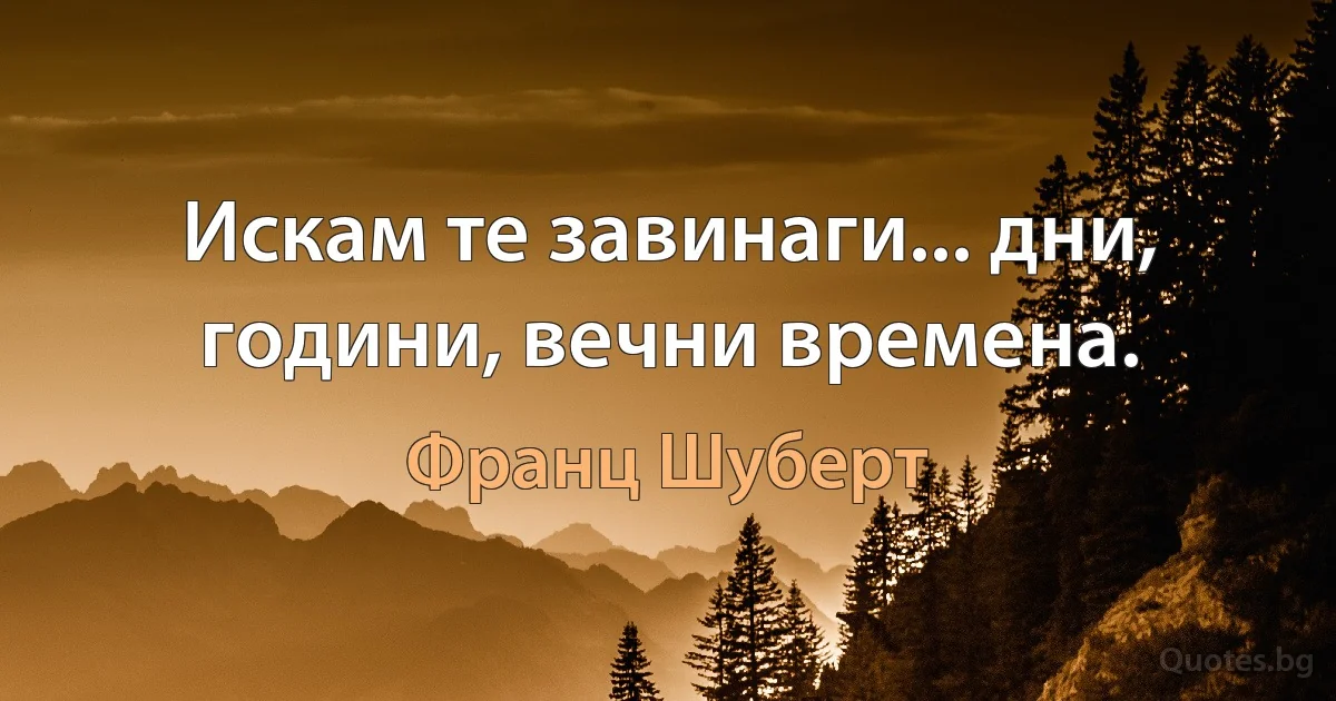 Искам те завинаги... дни, години, вечни времена. (Франц Шуберт)