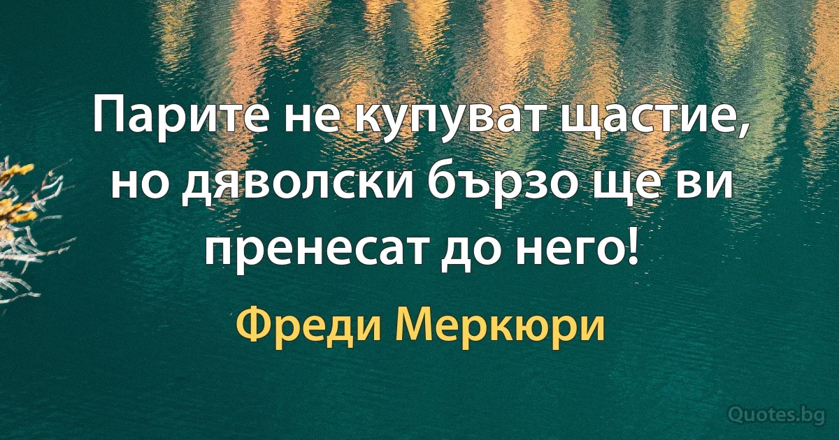 Парите не купуват щастие, но дяволски бързо ще ви пренесат до него! (Фреди Меркюри)