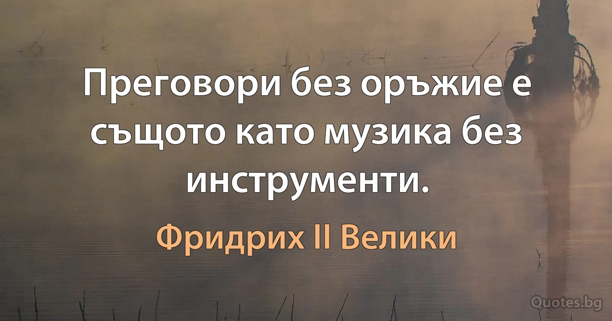 Преговори без оръжие е същото като музика без инструменти. (Фридрих II Велики)