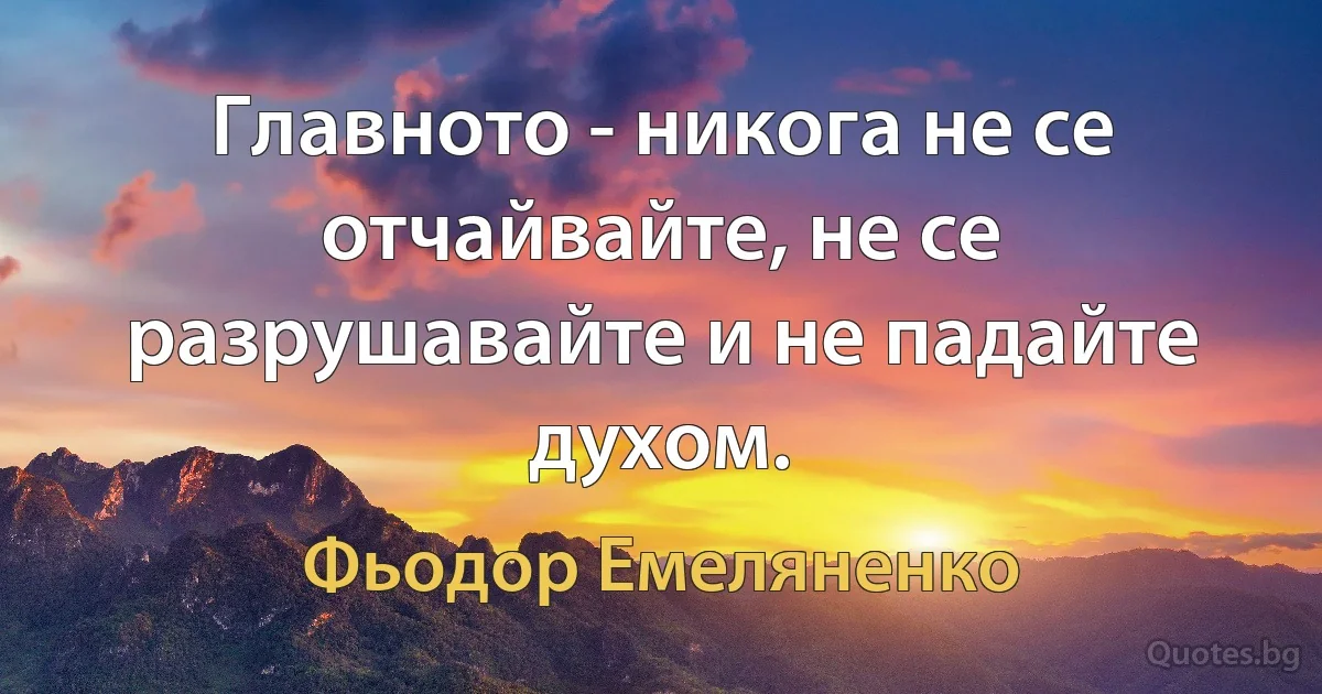 Главното - никога не се отчайвайте, не се разрушавайте и не падайте духом. (Фьодор Емеляненко)