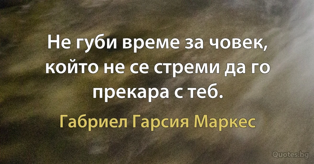 Не губи време за човек, който не се стреми да го прекара с теб. (Габриел Гарсия Маркес)