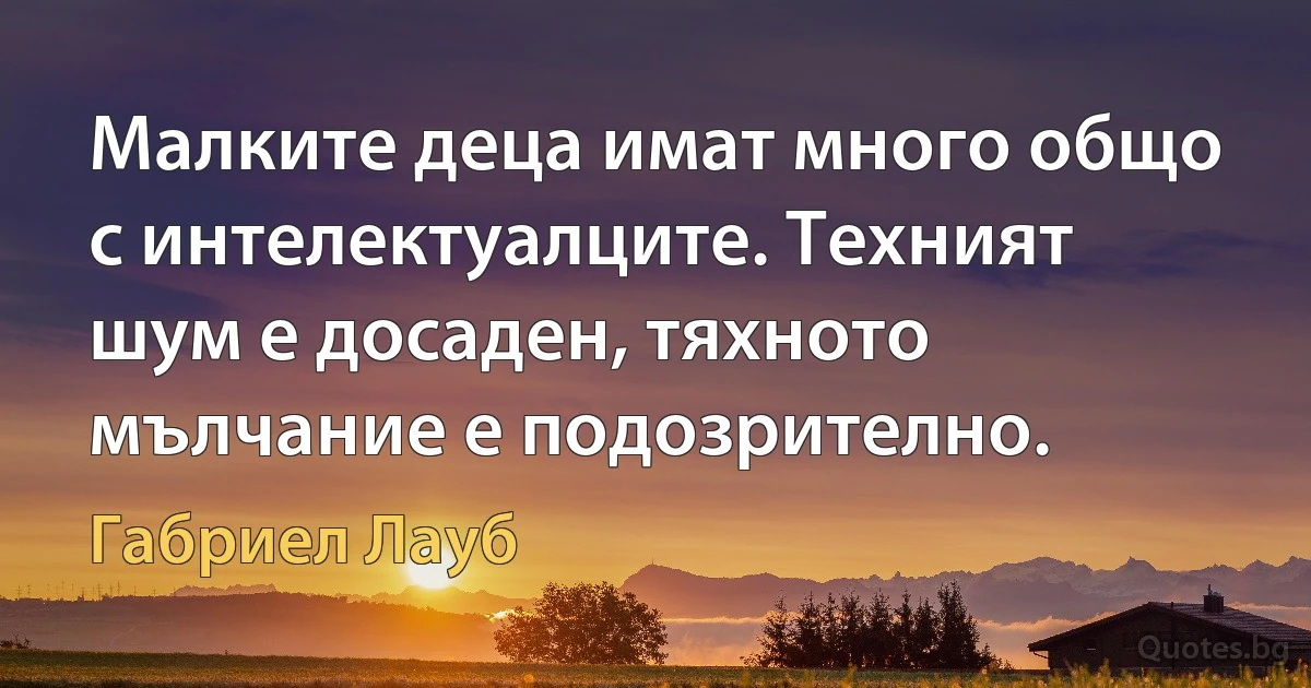 Малките деца имат много общо с интелектуалците. Техният шум е досаден, тяхното мълчание е подозрително. (Габриел Лауб)