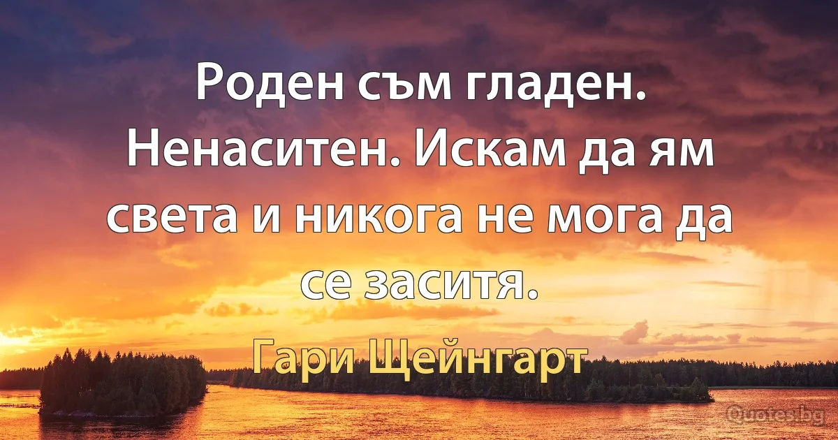 Роден съм гладен. Ненаситен. Искам да ям света и никога не мога да се заситя. (Гари Щейнгарт)