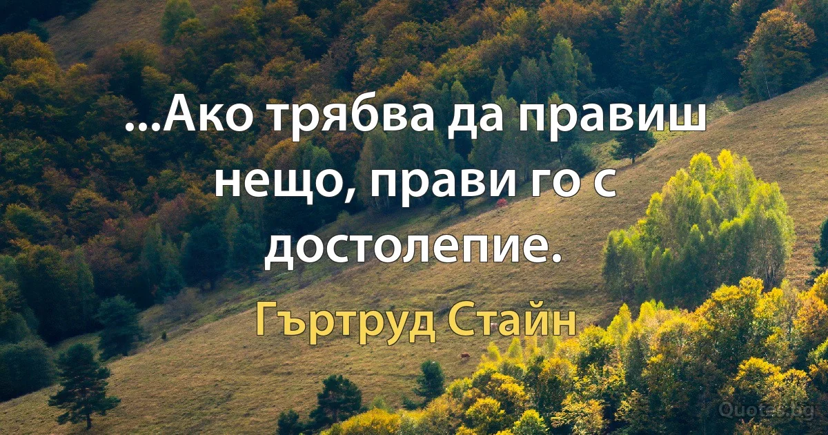 ...Ако трябва да правиш нещо, прави го с достолепие. (Гъртруд Стайн)