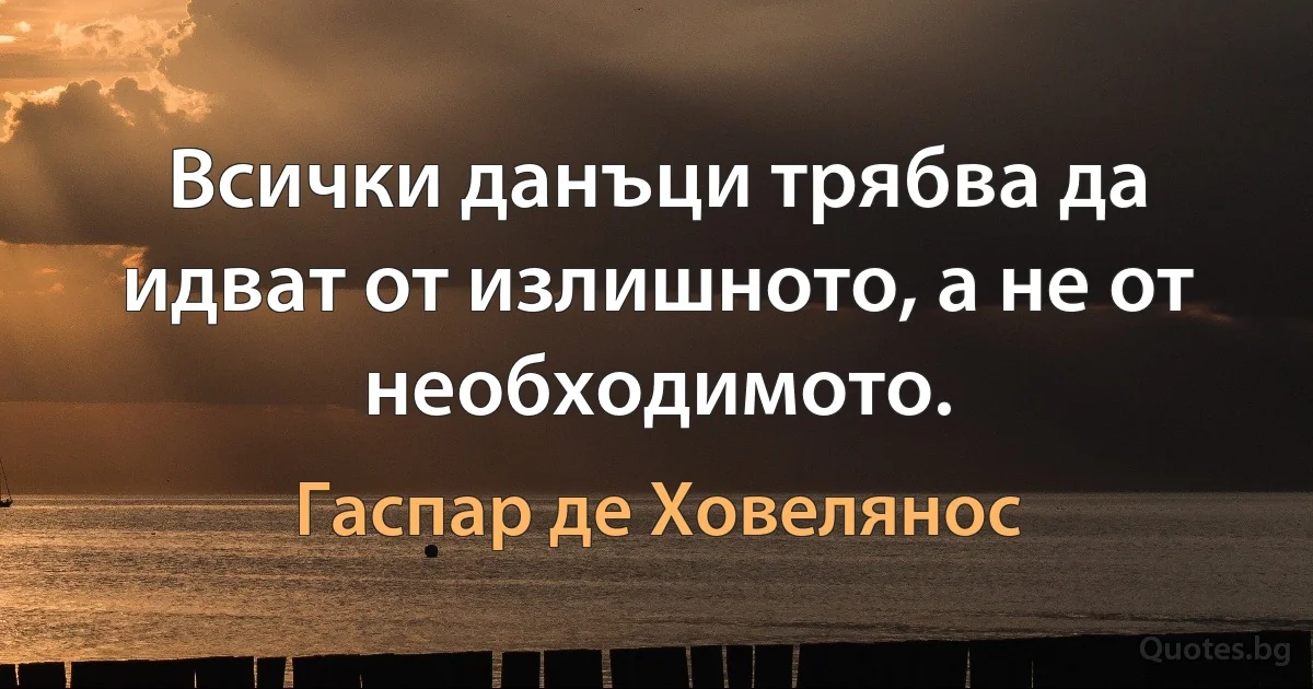 Всички данъци трябва да идват от излишното, а не от необходимото. (Гаспар де Ховелянос)