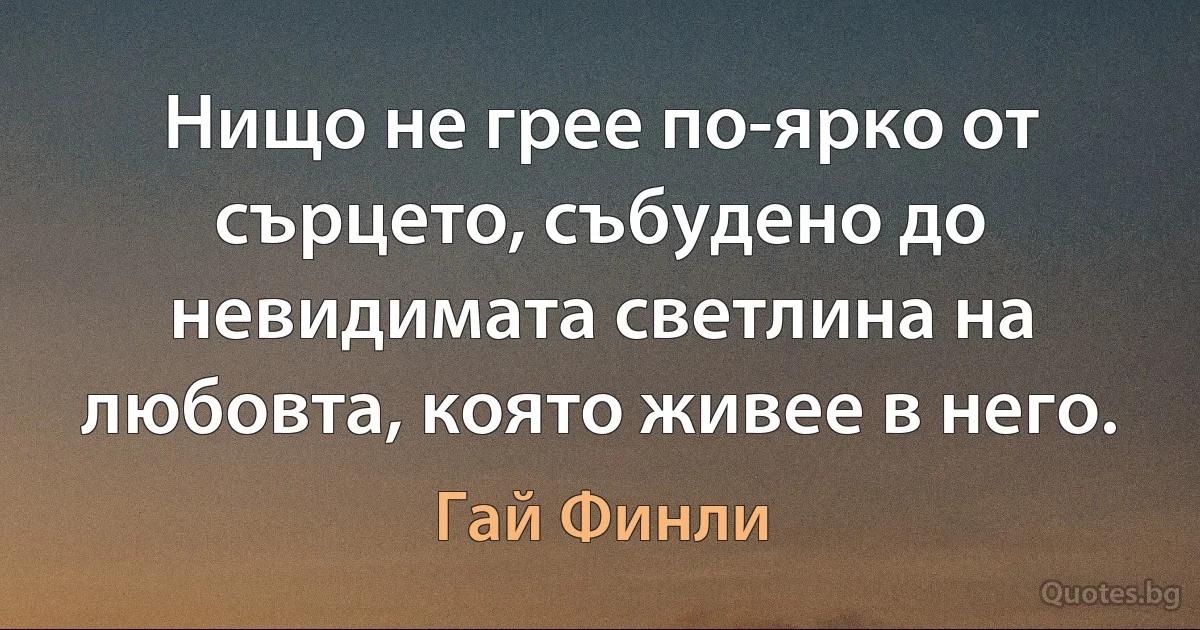 Нищо не грее по-ярко от сърцето, събудено до невидимата светлина на любовта, която живее в него. (Гай Финли)