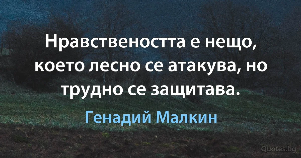 Нравствеността е нещо, което лесно се атакува, но трудно се защитава. (Генадий Малкин)