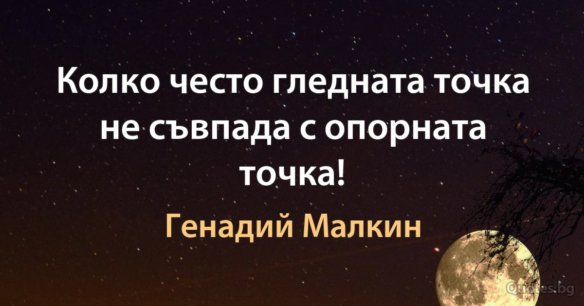 Колко често гледната точка не съвпада с опорната точка! (Генадий Малкин)