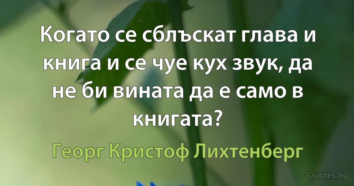 Когато се сблъскат глава и книга и се чуе кух звук, да не би вината да е само в книгата? (Георг Кристоф Лихтенберг)