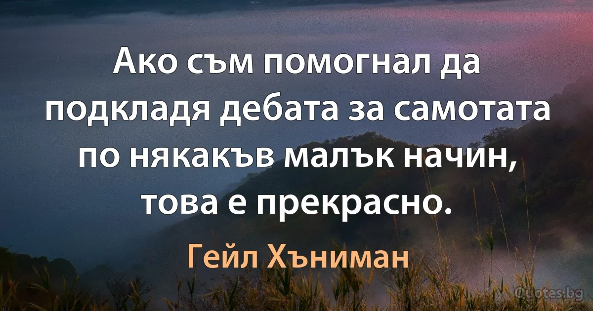 Ако съм помогнал да подкладя дебата за самотата по някакъв малък начин, това е прекрасно. (Гейл Хъниман)