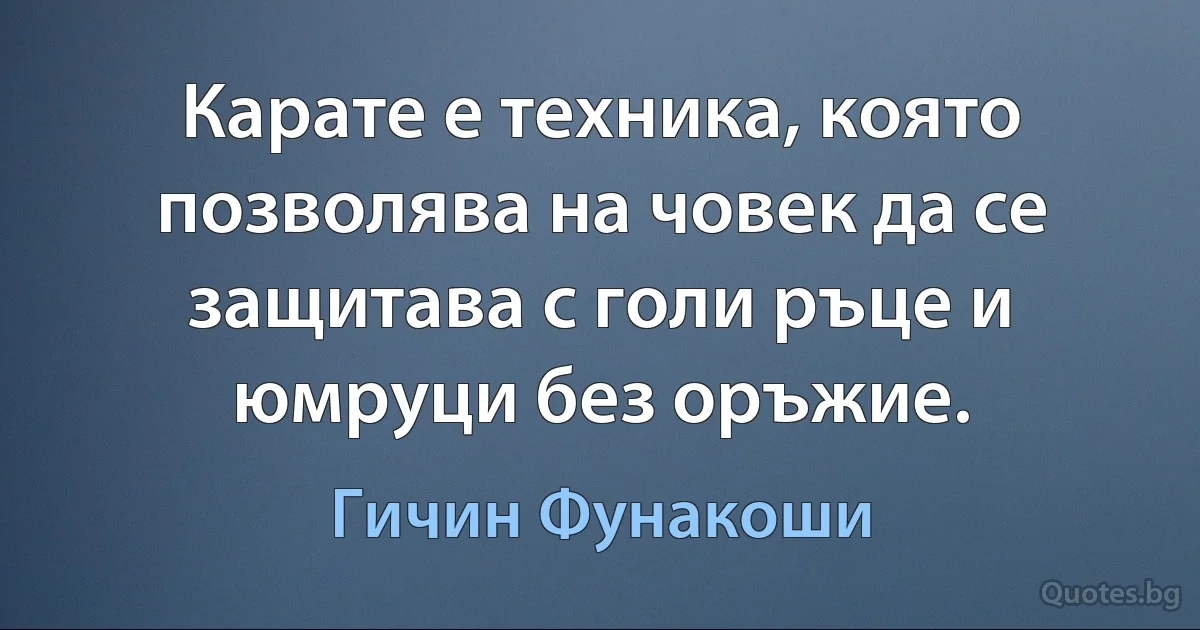 Карате е техника, която позволява на човек да се защитава с голи ръце и юмруци без оръжие. (Гичин Фунакоши)