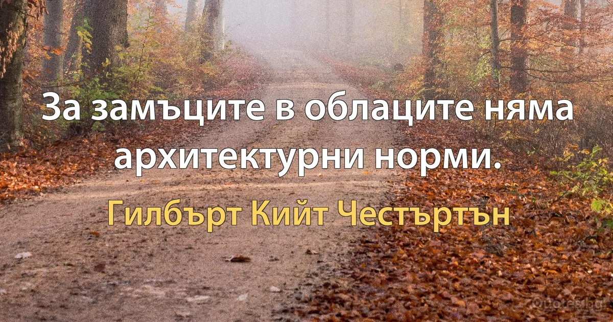 За замъците в облаците няма архитектурни норми. (Гилбърт Кийт Честъртън)