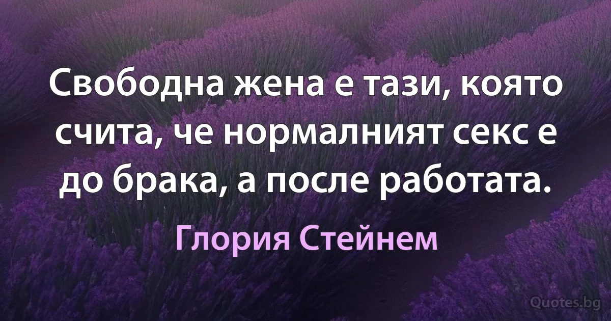 Свободна жена е тази, която счита, че нормалният секс е до брака, а после работата. (Глория Стейнем)