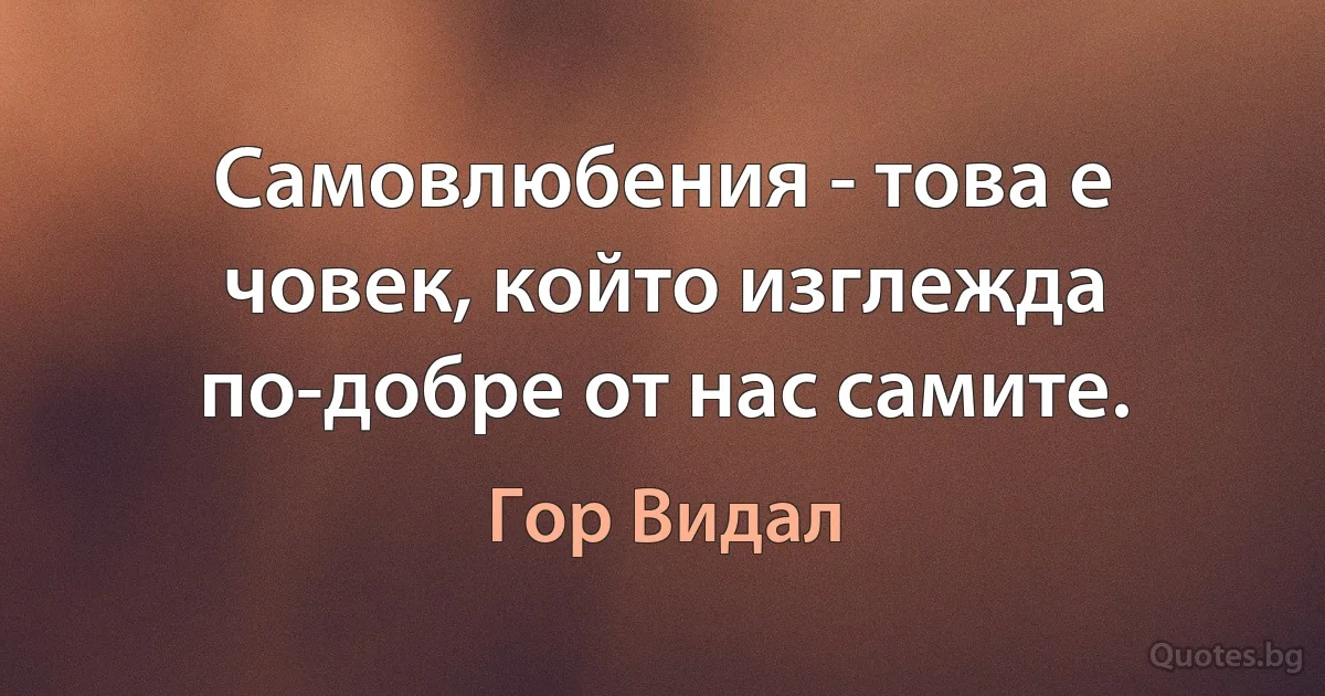 Самовлюбения - това е човек, който изглежда по-добре от нас самите. (Гор Видал)