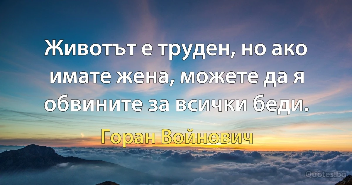 Животът е труден, но ако имате жена, можете да я обвините за всички беди. (Горан Войнович)