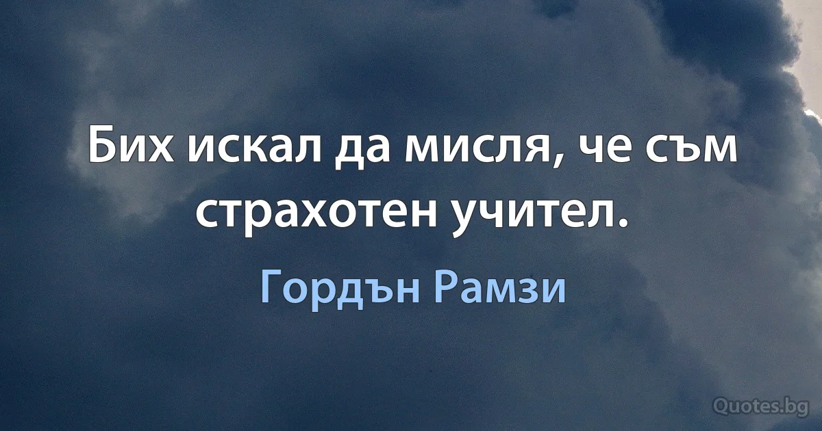 Бих искал да мисля, че съм страхотен учител. (Гордън Рамзи)