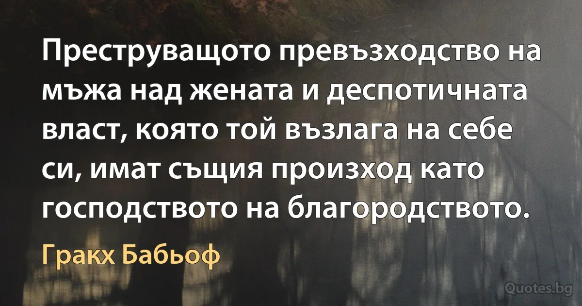 Преструващото превъзходство на мъжа над жената и деспотичната власт, която той възлага на себе си, имат същия произход като господството на благородството. (Гракх Бабьоф)