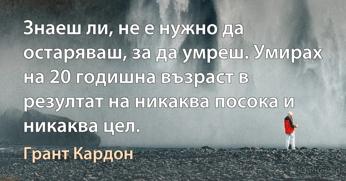 Знаеш ли, не е нужно да остаряваш, за да умреш. Умирах на 20 годишна възраст в резултат на никаква посока и никаква цел. (Грант Кардон)