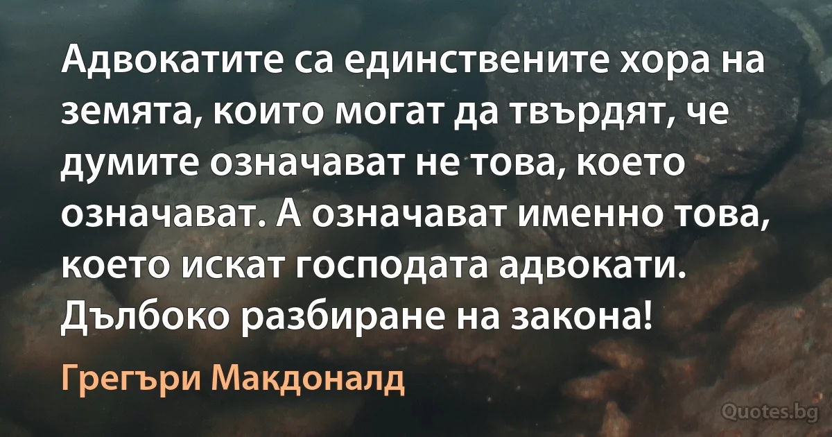 Адвокатите са единствените хора на земята, които могат да твърдят, че думите означават не това, което означават. А означават именно това, което искат господата адвокати. Дълбоко разбиране на закона! (Грегъри Макдоналд)