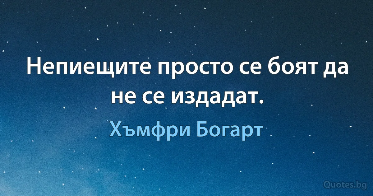 Непиещите просто се боят да не се издадат. (Хъмфри Богарт)